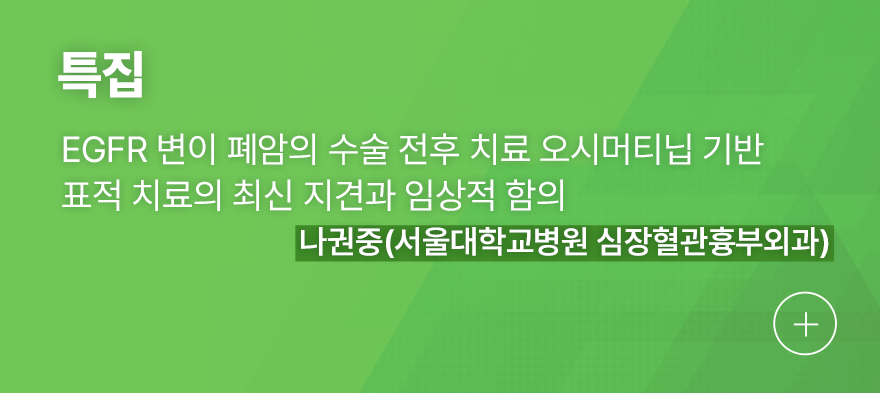 특집 EGFR 변이 폐암의 수술 전후 치료 오시머티닙 기반 표적 치료의 최신 지견과 임상적 함의